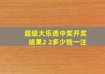 超级大乐透中奖开奖结果2 2多少钱一注